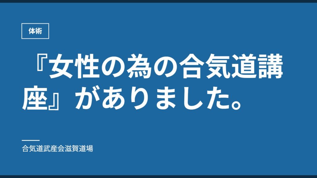 『女性の為の合気道講座』がありました。｜体術｜合気道武産会滋賀道場