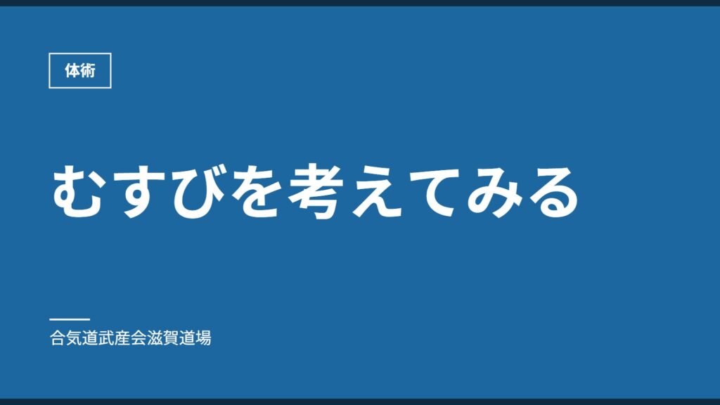 むすびを考えてみる｜体術｜合気道武産会滋賀道場