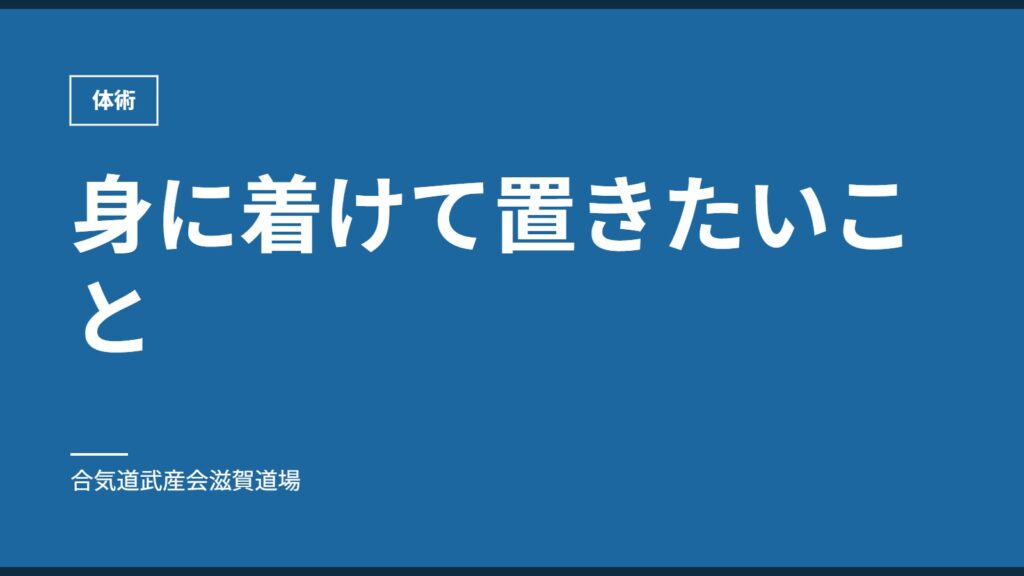 身に着けて置きたいこと｜体術｜合気道武産会滋賀道場