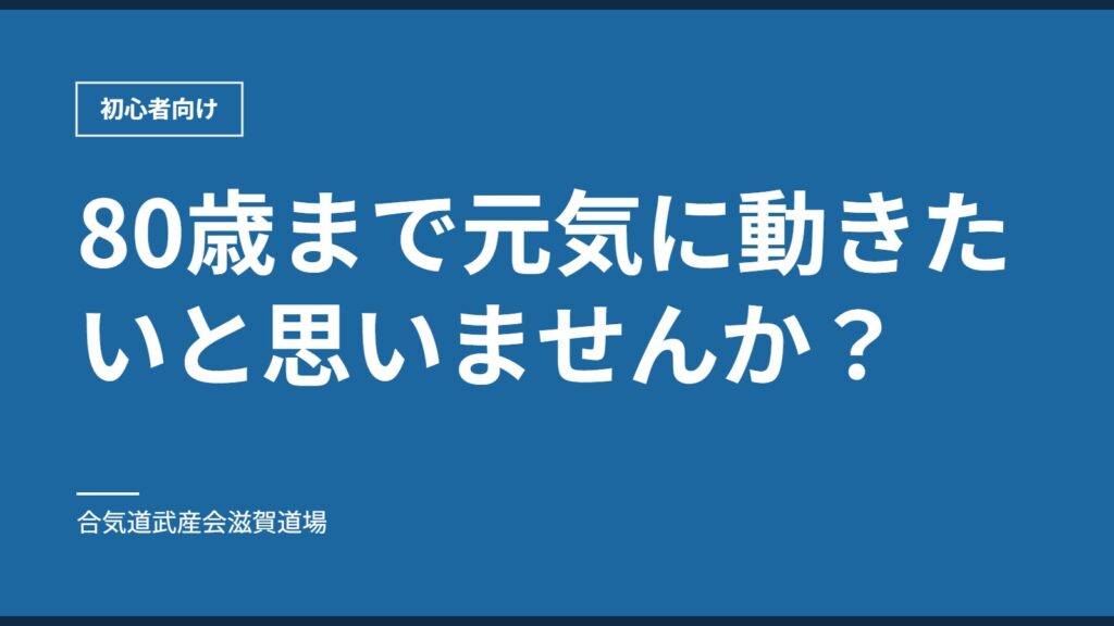 80歳まで元気に動きたいと思いませんか？｜初心者向け｜合気道武産会滋賀道場