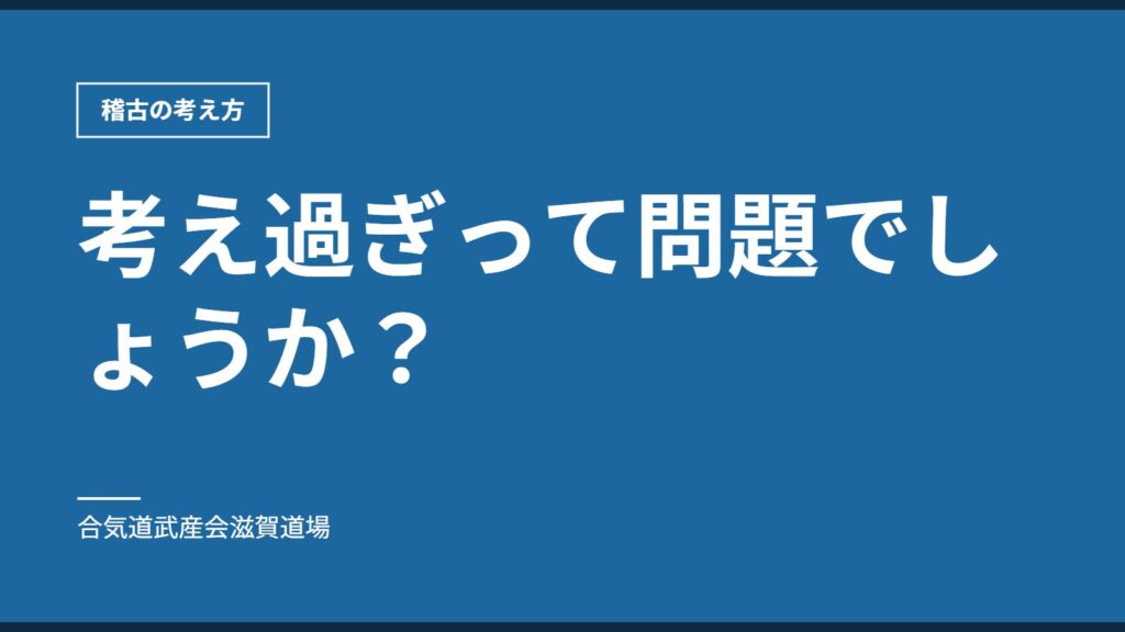 考え過ぎって問題でしょうか？｜稽古の考え方｜合気道武産会滋賀道場